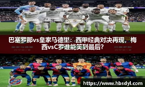 巴塞罗那vs皇家马德里：西甲经典对决再现，梅西vsC罗谁能笑到最后？