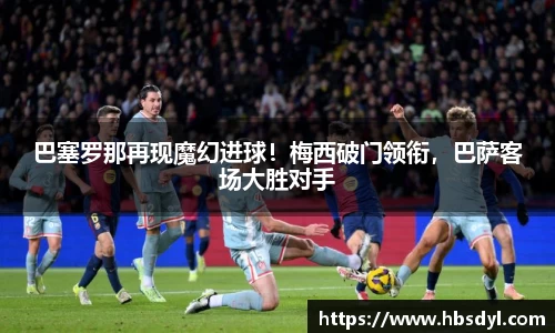 巴塞罗那再现魔幻进球！梅西破门领衔，巴萨客场大胜对手