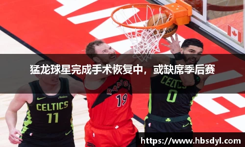 猛龙球星完成手术恢复中，或缺席季后赛