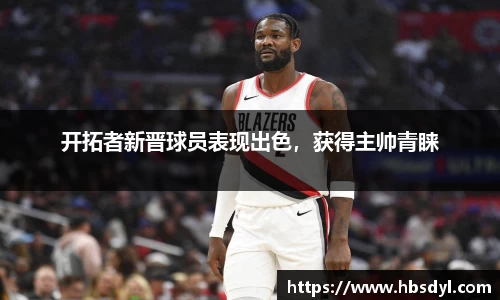 开拓者新晋球员表现出色，获得主帅青睐