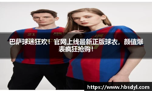 巴萨球迷狂欢！官网上线最新正版球衣，颜值爆表疯狂抢购！