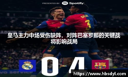 皇马主力中场受伤缺阵，对阵巴塞罗那的关键战将影响战局