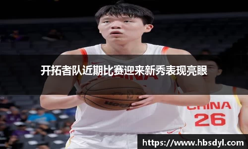 开拓者队近期比赛迎来新秀表现亮眼