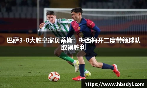 巴萨3-0大胜皇家贝蒂斯：梅西梅开二度带领球队取得胜利