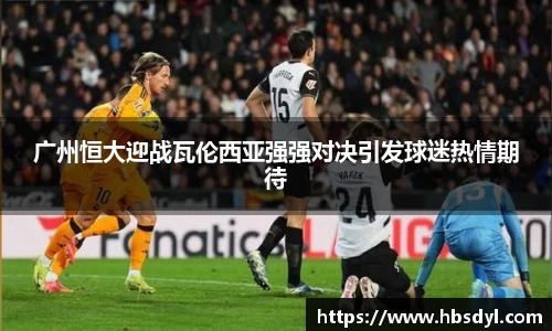 广州恒大迎战瓦伦西亚强强对决引发球迷热情期待
