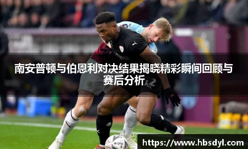 南安普顿与伯恩利对决结果揭晓精彩瞬间回顾与赛后分析
