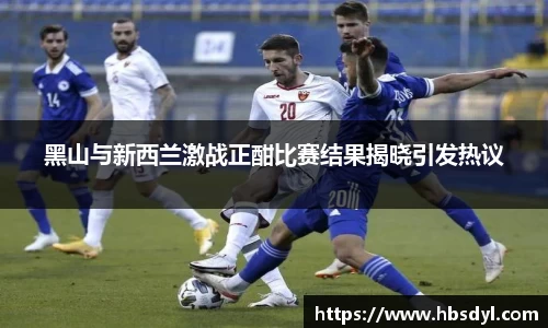 黑山与新西兰激战正酣比赛结果揭晓引发热议
