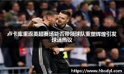 卢卡库重返英超赛场能否带领球队重塑辉煌引发球迷热议
