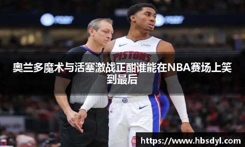 奥兰多魔术与活塞激战正酣谁能在NBA赛场上笑到最后