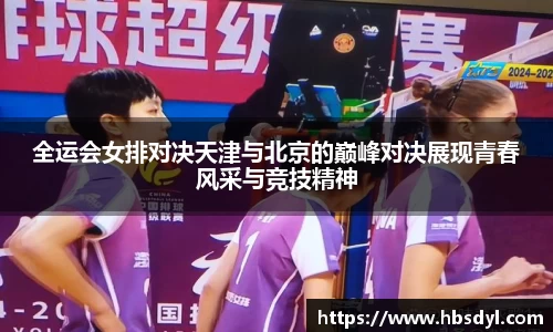 全运会女排对决天津与北京的巅峰对决展现青春风采与竞技精神