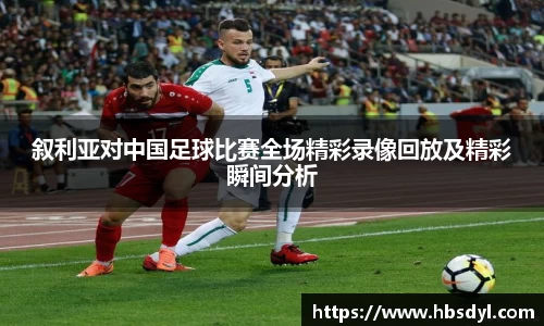 叙利亚对中国足球比赛全场精彩录像回放及精彩瞬间分析