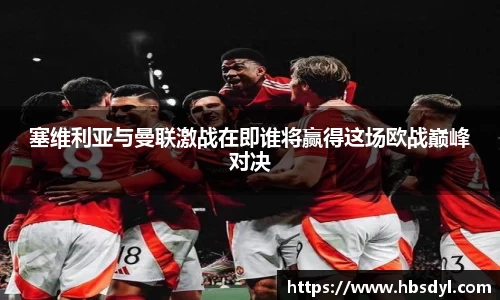 塞维利亚与曼联激战在即谁将赢得这场欧战巅峰对决