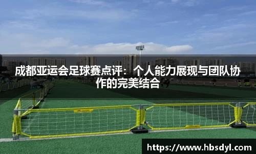 成都亚运会足球赛点评：个人能力展现与团队协作的完美结合