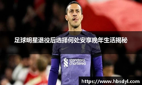 足球明星退役后选择何处安享晚年生活揭秘